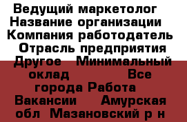 Ведущий маркетолог › Название организации ­ Компания-работодатель › Отрасль предприятия ­ Другое › Минимальный оклад ­ 38 000 - Все города Работа » Вакансии   . Амурская обл.,Мазановский р-н